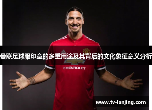 曼联足球服印章的多重用途及其背后的文化象征意义分析