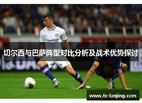 切尔西与巴萨阵型对比分析及战术优势探讨