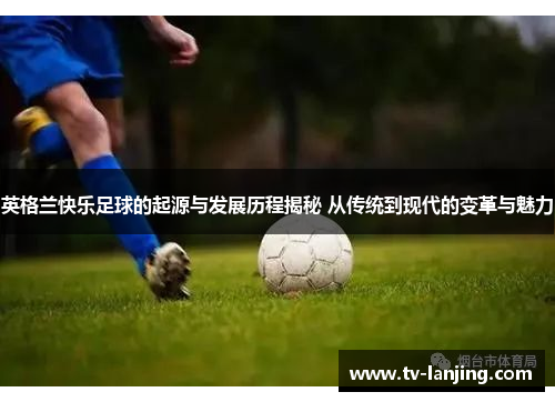 英格兰快乐足球的起源与发展历程揭秘 从传统到现代的变革与魅力