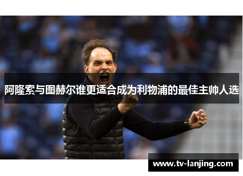 阿隆索与图赫尔谁更适合成为利物浦的最佳主帅人选