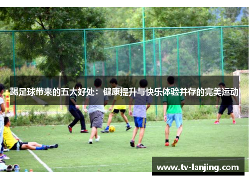 踢足球带来的五大好处：健康提升与快乐体验并存的完美运动