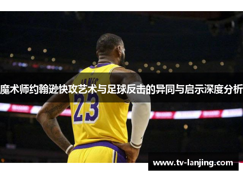魔术师约翰逊快攻艺术与足球反击的异同与启示深度分析