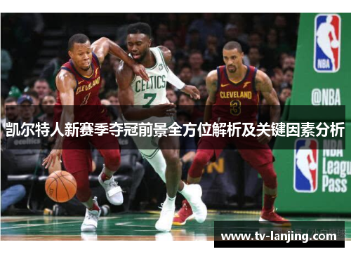 凯尔特人新赛季夺冠前景全方位解析及关键因素分析