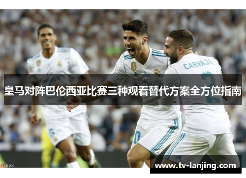 皇马对阵巴伦西亚比赛三种观看替代方案全方位指南
