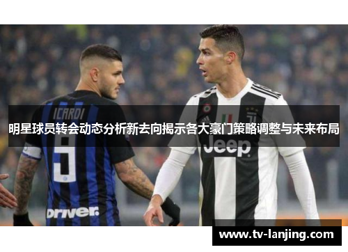 明星球员转会动态分析新去向揭示各大豪门策略调整与未来布局