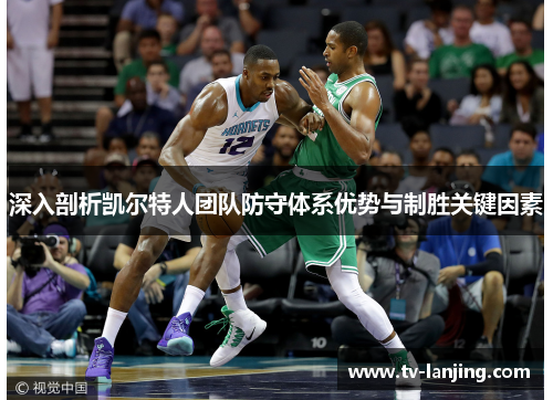深入剖析凯尔特人团队防守体系优势与制胜关键因素