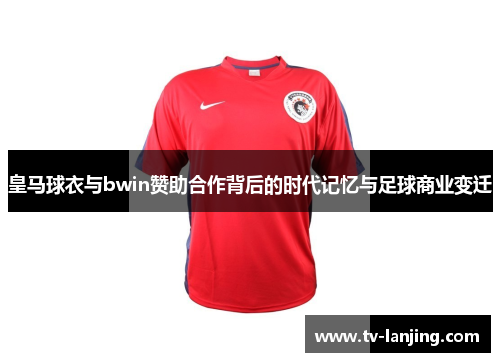 皇马球衣与bwin赞助合作背后的时代记忆与足球商业变迁