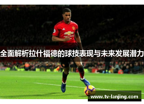 全面解析拉什福德的球技表现与未来发展潜力
