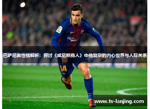 巴萨尼奥性格解析:探讨《威尼斯商人》中他复杂的内心世界与人际关系 巴萨尼奥性格解析:探讨《威尼斯商人》中他复杂的内心世界与人际关系