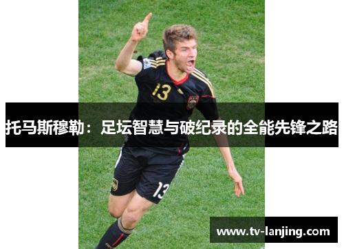 托马斯穆勒：足坛智慧与破纪录的全能先锋之路