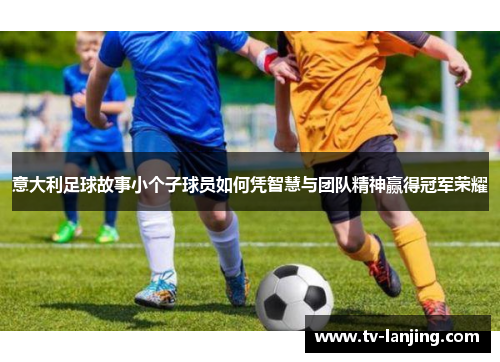 意大利足球故事小个子球员如何凭智慧与团队精神赢得冠军荣耀