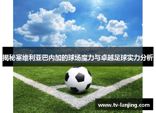 揭秘塞维利亚巴内加的球场魔力与卓越足球实力分析