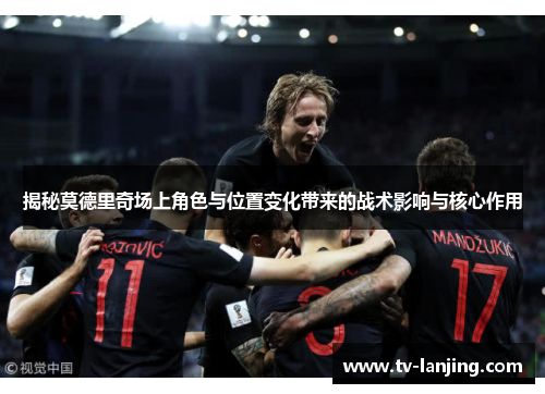 揭秘莫德里奇场上角色与位置变化带来的战术影响与核心作用