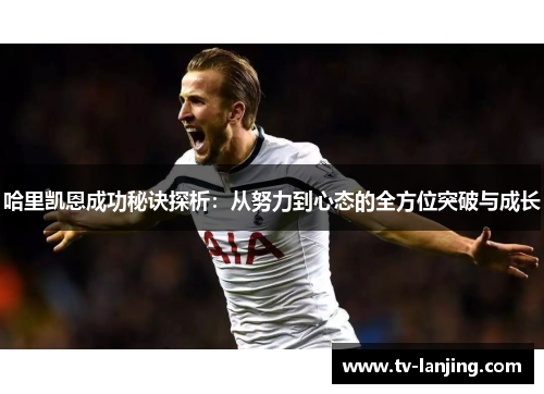哈里凯恩成功秘诀探析:从努力到心态的全方位突破与成长 哈里凯恩成功秘诀探析:从努力到心态的全方位突破与成长