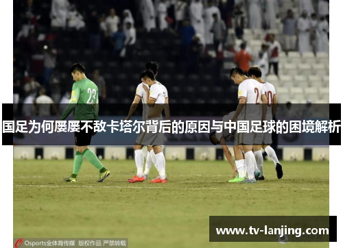 国足为何屡屡不敌卡塔尔背后的原因与中国足球的困境解析