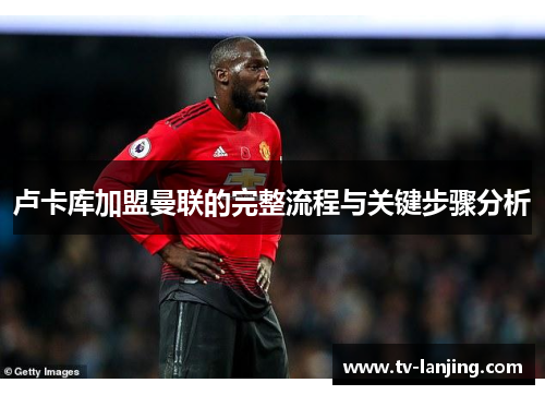 卢卡库加盟曼联的完整流程与关键步骤分析