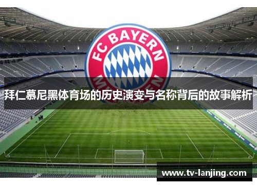 拜仁慕尼黑体育场的历史演变与名称背后的故事解析 拜仁慕尼黑体育场的历史演变与名称背后的故事解析