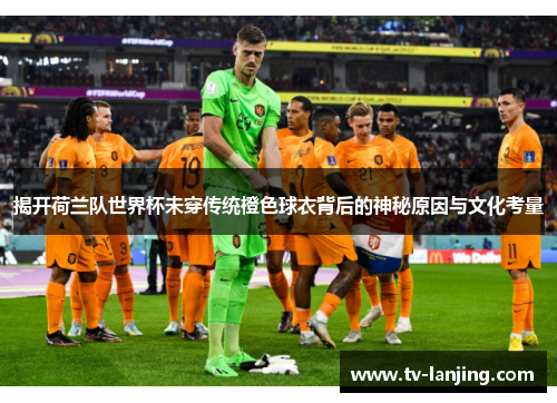 揭开荷兰队世界杯未穿传统橙色球衣背后的神秘原因与文化考量 揭开荷兰队世界杯未穿传统橙色球衣背后的神秘原因与文化考量