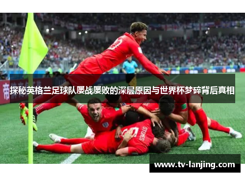 探秘英格兰足球队屡战屡败的深层原因与世界杯梦碎背后真相 探秘英格兰足球队屡战屡败的深层原因与世界杯梦碎背后真相