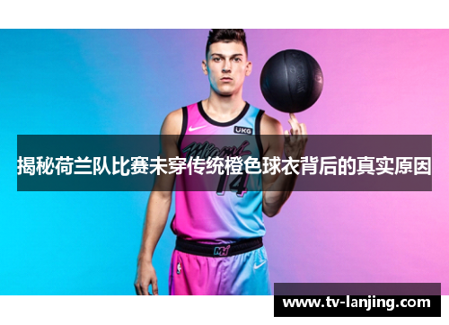 揭秘荷兰队比赛未穿传统橙色球衣背后的真实原因