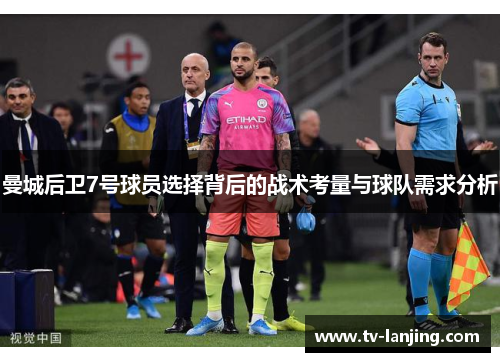 曼城后卫7号球员选择背后的战术考量与球队需求分析 曼城后卫7号球员选择背后的战术考量与球队需求分析