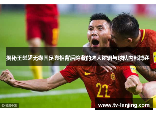 揭秘王燊超无缘国足真相背后隐藏的选人逻辑与球队内部博弈