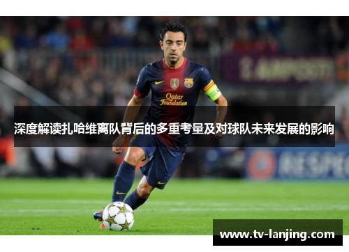 深度解读扎哈维离队背后的多重考量及对球队未来发展的影响 深度解读扎哈维离队背后的多重考量及对球队未来发展的影响