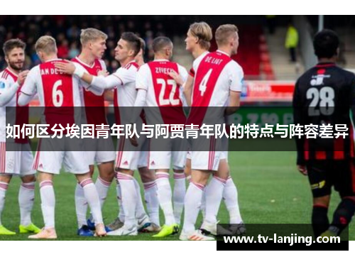如何区分埃因青年队与阿贾青年队的特点与阵容差异